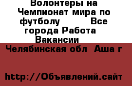 Волонтеры на Чемпионат мира по футболу 2018. - Все города Работа » Вакансии   . Челябинская обл.,Аша г.